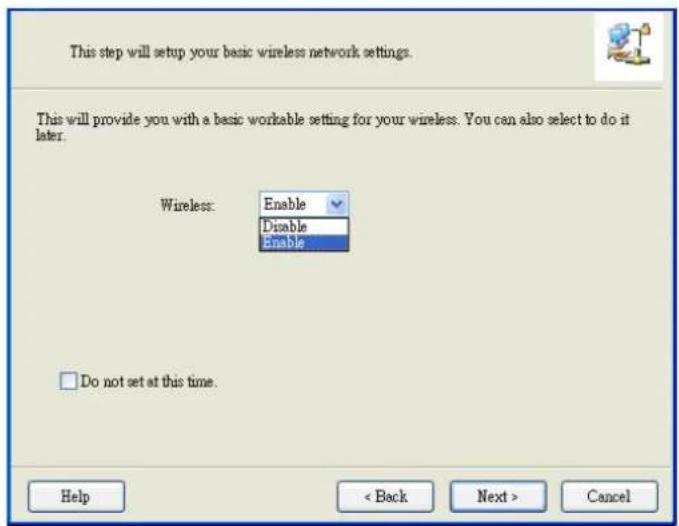 This step will setup your basic wireless network settings. This will provide you with a basic workable setting for your wireless. You can also select to do it later. Wireless: Enable Disable Enable Do not set at this time. Help < Back Next > Cancel