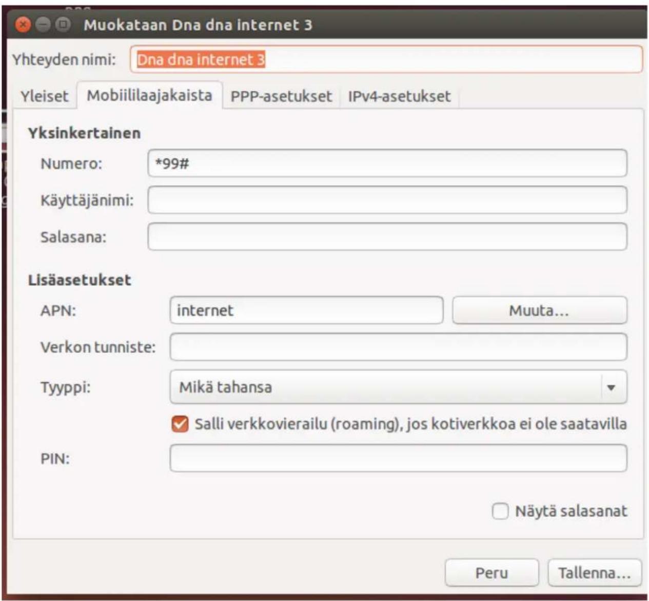 Muokataan Dna dna internet 3 Yhteyden nimi: Dna dna internet 3 Yleiset Mobiililaajakaista PPP-asetukset IPv4-asetukset Yksinkertainen Numero: *99# Käyttäjänimi: Salasana: Lisäasetukset APN: internet Muuta... Verkon tunniste: Tyyppi: Mikä tahansa ✓ Salli verkkovierailu (roaming), jos kotiverkkoa ei ole saatavilla PIN: Näytä salasanat Peru Tallenna...