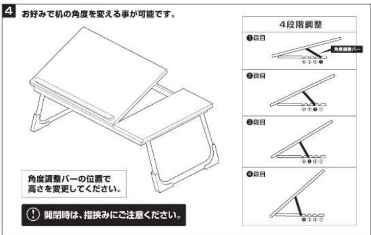 4 お好みで机の角度を変える事が可能です。 角度調整バーの位置で高さを変更してください。 ① 開閉時は、指挟みにご注意ください。