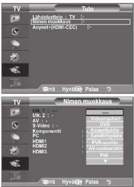 TV Lähdeluettelo : TV Nimen muokkaus Anynet+(HDMI-CEC) Sirrä Hyväkey Palaa TV Nimen muokkaus Ulk. 1 : - Ulk. 2 : - AV : - S-Video : - Komponentti PC HDMI1 HDMI2 HDMI3 Videonauhurl DVD Kaapelipäate Satelliftipäate PVR-sovitin AV-vastaanotin Peli Sirrä Hyväkey Palaa