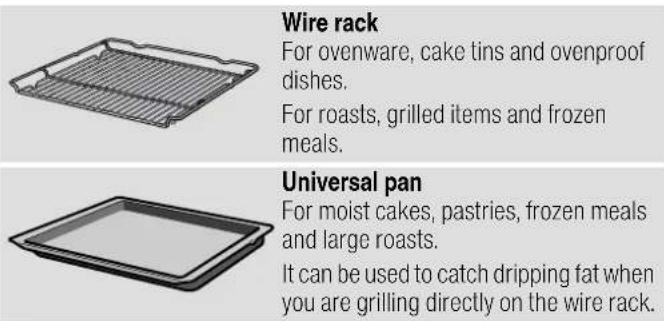 Wire rack For ovenware, cake tins and ovenproof dishes. For roasts, grilled items and frozen meals. Universal pan For moist cakes, pastries, frozen meals and large roasts. It can be used to catch dripping fat when you are grilling directly on the wire rack.
