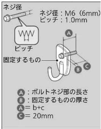 ネジ径 ネジ径：M6（6mm） ピッチ：1.0mm ピッチ 固定するもの A：ボルトネジ部の長さ B：固定するものの厚さ A = b+c C = 20mm