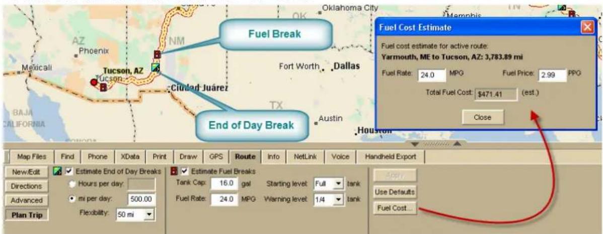 Fuel Break End of Day Break Fuel Cost Estimate Fuel cost estimate for active route: Yarmouth, ME to Tucson, AZ: 3,783.89 mi Fuel Rate: 24.0 MPG Fuel Price: 2.99 PPG Total Fuel Cost: $471.41 (est.) Close Map Files Find Phone XData Print Draw GPS Route Info NetLink Voice Handheld Export New/Edit ✓ Estimate End of Day Breaks ✓ Estimate Fuel Breaks Directions ✓ Hours per day: ✓ Starting level: Full ✓ tank Advanced ✓ mi per day: 500.00 ✓ Fuel Rate: 24.0 MPG Warning level: 1/4 ✓ tank Plan Trip Flexibility: 50 mi ✓ Apply Use Defaults ✓ Fuel Cost...
