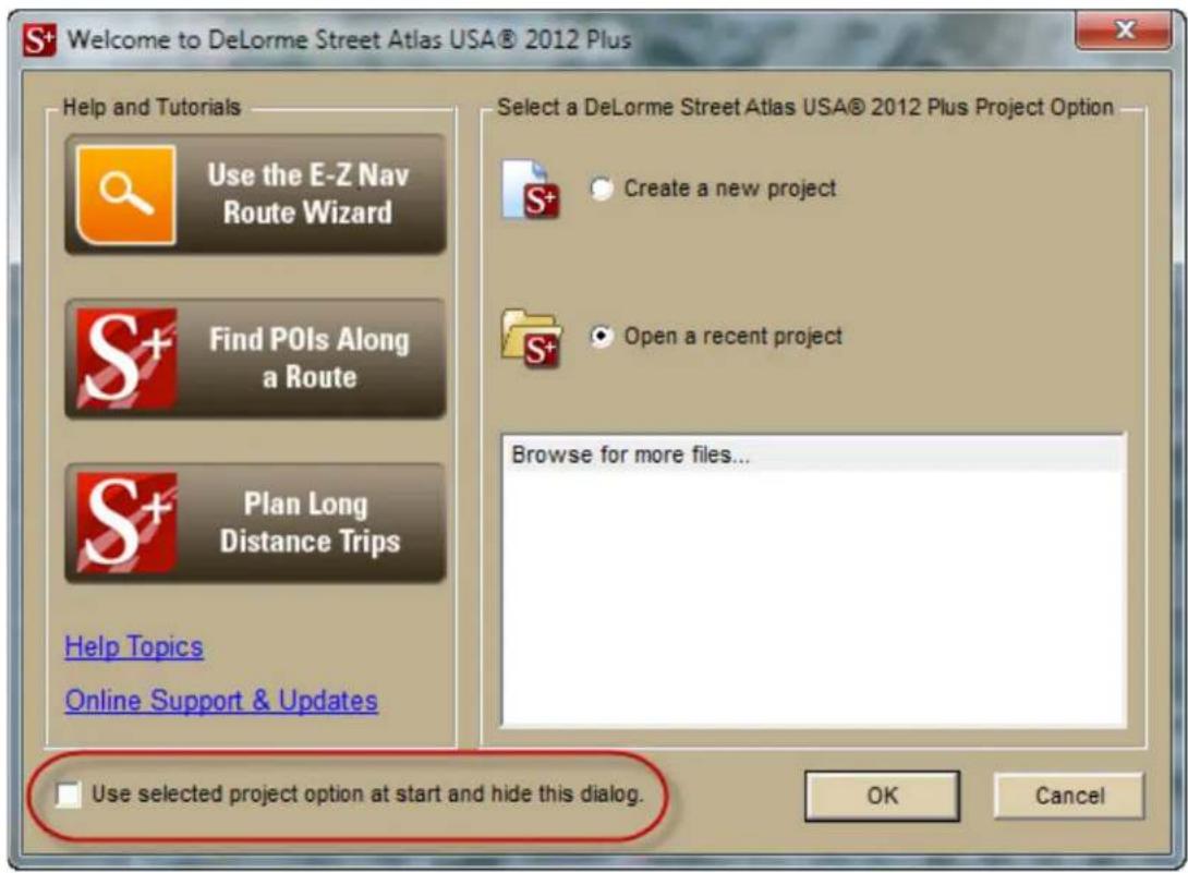 Welcome to DeLorme Street Atlas USA® 2012 Plus Help and Tutorials Use the E-Z Nav Route Wizard Find POIs Along a Route Plan Long Distance Trips Help Topics Online Support & Updates Select a DeLorme Street Atlas USA® 2012 Plus Project Option Create a new project Open a recent project Browse for more files... Use selected project option at start and hide this dialog. OK Cancel