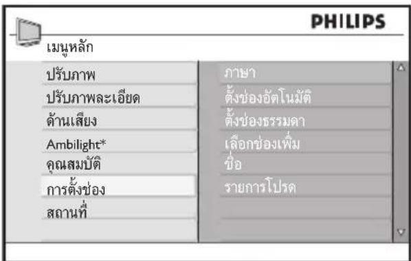 PHILIPS เมนุหลัก ปรับภาพ ปรับภาพละเอียด ด้านเสียง Ambilight* คุณสมบัติ การตั้งช่อง สถานที่ ภาษา ตั้งช่องอัตโนมัติ ตั้งช่องธรรมตา เลือกช่องเพิ่ม ชื่อ รายการโปรต ภาษา ดังข้องย์ตโนมัติ ดังข้องธรรมตา เลือกช่องเพิ่ม ชื่อ รายการโปรต