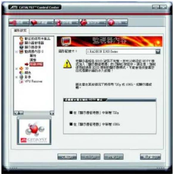 ATI CATALYST™ Control Center 監視器設定 數據並使用本產品。 顯示器管理器 顯示器通訊 顯示器內容 0 屬性 調整 3D 顏色 影像 VPU Receiver 監視器內容 顯示器設定: 1 RADBOX X300 Server 參顯示器顯示值: RGB 演停不完整，將對於將這些 MDTV 模式進入「顯示器管理器」的「驅制」設定中。請注意：驅制使用試驗至 RGB 驫動機顯示器模式。可能會透過變壓在 white 显示器中的永久啟動！ 請注意在某些情況下將停用 720p 或 100h - 線顯示器說明。 在「顯示器管理器」中新增 720p 在「顯示器管理器」中新增 100h
