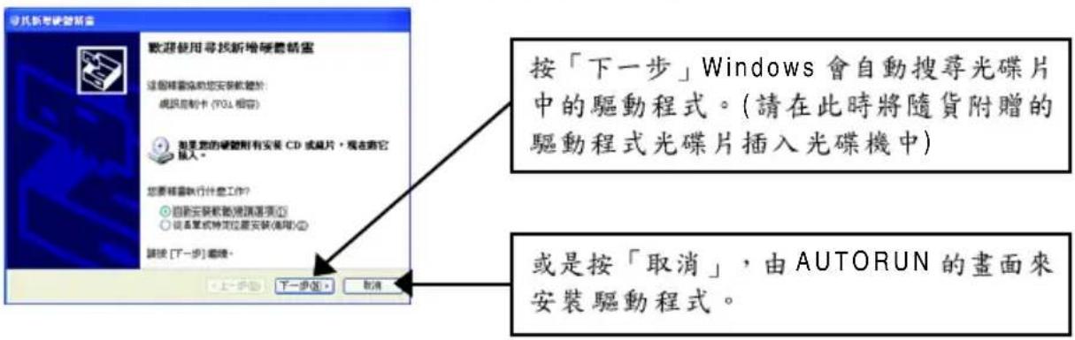 按「下一步」Windows 會自動搜尋光碟片中的驅動程式。(請在此時將隨貨附贈的驅動程式光碟片插入光碟機中) 或是按「取消」，由 AUTORUN 的畫面來安裝驅動程式。