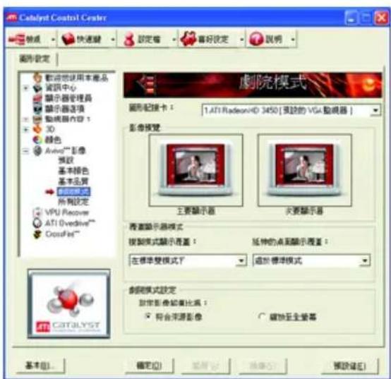 Catalyst Control Center 設定 設定 說明 圖形設定 歡迎您使用本產品 資訊中心 顯示器管理器 顯示器选项 動機器內容 1 3D 顏色 AvioV™ 影像 播放 基本顏色 基本品質 所有設定 VPU Recovery ATI Ovedrive™ CrossFit™ 劇院模式 圖形配接卡： 1.ATI RadeonHD 3450 [複數的 VGA 監視器] 影像視覺 主要顯示器 次要顯示器 表面顯示器模式 複製模式顯示面蓋： 延伸的桌面顯示面蓋： 在標準雙模式下 遮於標準模式 劇院模式設定 顯示影像如音比碼： 符合來源影像 縮放至全榮幕 CTCATLYST 基本(B)... 確定(O) 取消(C) 預設(E)