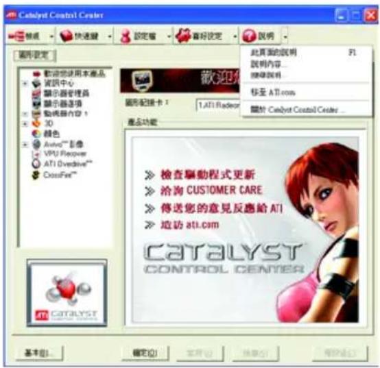 Catalyst Control Center 說明 快速驟 設定窗 喜好設定 說明 圖形設定 歡迎您使用本產品 資訊中心 顯示器管理器 顯示器选项 動機器內容 3D 顏色 Aviva™ 影像 VPU Recovery ATI Overdrive™ CrossFire™ 歡迎您使用本產品 資訊中心 顯示器管理器 顯示器选项 動機器內容 3D 顏色 Aviva™ 影像 VPU Recovery ATI Overdrive™ CrossFire™ 產品功能 A catalyst Control Center... 此頁面的說明 F1 說明內容... 搜尋說明 移至 ATI.com 關於 Catalyst Control Center... 檢查驅動程式更新 洽詢 CUSTOMER CARE 傳送您的意見反應給 ATI 造訪 ATI.com CATALYST CONTROL CENTER 基本(B)... 確定(O) 應用(A) 幫助(H) 幫助(H)