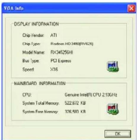 VGA Info DISPLAY INFORMATION Chip Vendor: ATI Chip Type: Radeon HD 3480(RV621) Model Name: FXO34525GHI Bus Type: PCI Express Speed: X16 MAINBOARD INFORMATION CPU: Genuine Intel(R) CPU 2.93GHz System Total Memory: 522.672 KB System Free Memory: 326.580 KB