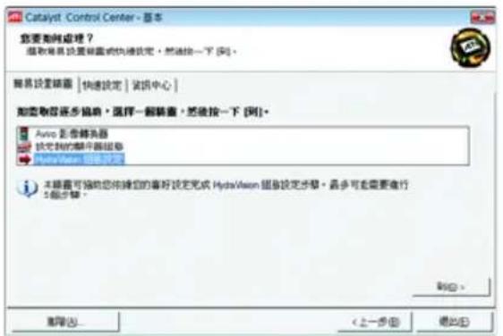 Catalyst Control Center - 基本 您要如何处理？ 接收管理员设置转换或快速设定。然后连接一下 [可]。 简易设置转换 | 快速设定 | 说明中心 | 如需要同步编辑，选择一键转换，然后按一下 [可]。 Avio 影像转换器 锁定我的图片面板组卷 HydraVision 组合器 本磁盘可帮助您将操作您的喜好设定完成 HydraVision 组合器设定步骤。最多可能需要进行 5级步骤。 删除 (D)