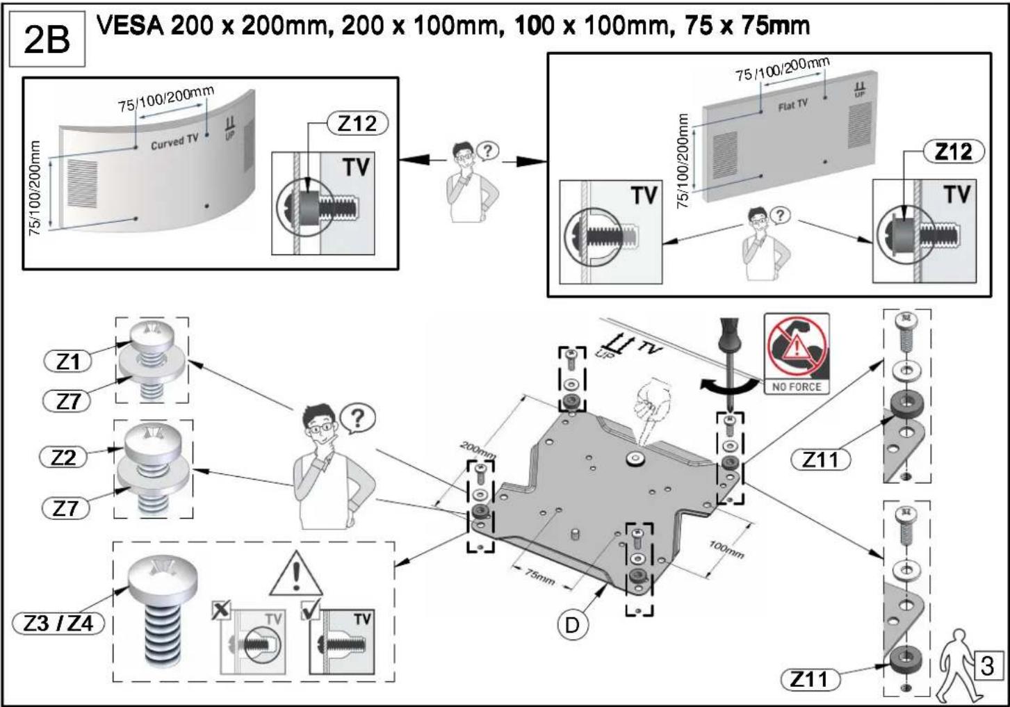 2B VESA 200 x 200mm, 200 x 100mm, 100 x 100mm, 75 x 75mm 75/100/200mm Curved TV Z12 TV Z12 75/100/200mm Flat TV Z12 TV Z1 Z7 Z2 Z7 Z3 / Z4 D 200mm 75mm 100mm Z11 NO FORCE Z11 3