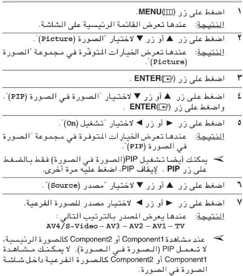 .MENU(□□) 1 النتيجة : عندما تعرض القائمة الرئيسية على الشاشة. ."(Picture) لختيار" الصورة (▲ أو زر) النتيجة : عندما تعرض-expيرات المتوفرة في مجموعة" الصورة ."(Picture) . ENTER(□□) 2 ."(PIP) لختيار" الصورة في الصورة (▲ أو زر) ENTER(□□) 3 . اض Compact على زر (ل) 4 ."(On) لختيار" لشغيل (◀ أو زر) النتيجة : عندما تعرض-expيرات المتوفرة في مجموعة" الصورة ."(PIP) في الصورة (◀ يمكنك أيضا تشغيل (الصورة في الصورة) PIP على زر، اض Compact عليه مرة أخرى PIP على زر، اض Compact على زر ▲ أو زر " downside" مصر .(Source) لختيار" مصدر . اض Compact على زر ▲ أو زر لختيار� مصدر للصورة الفرعية النتيجة : عندما يعرض المصدر بالترتيب الثاني: AV4/S-Video-AV3-AV2-AV1-TV الصورة Component2 أو Component1 لita نشاهدة (الصورة في الصورة) لita يمكنك مشاهدة الصورة Component2 أو Component1 الصورة في الصورة