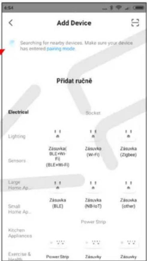 Add Device Searching for nearby devices. Make sure your device has entered pairing mode. Přidat ručně Electrical Socket Lighting 11 11 11 Zásuvka( BLE+Wi- Fj) (BLE+Wi-Fi) Zásuvka (Wi-Fi) Zásuvka (Zigbee) Sensors Large 11 11 11 Home Ap 11 11 11 Small Zásuvka Zásuvka Zásuvka Home Ap (BLE) (NB-IoT) (other) Kitchen Power Strip Appliances Exercise & Health Power Strip Zásuvky Zásuvky