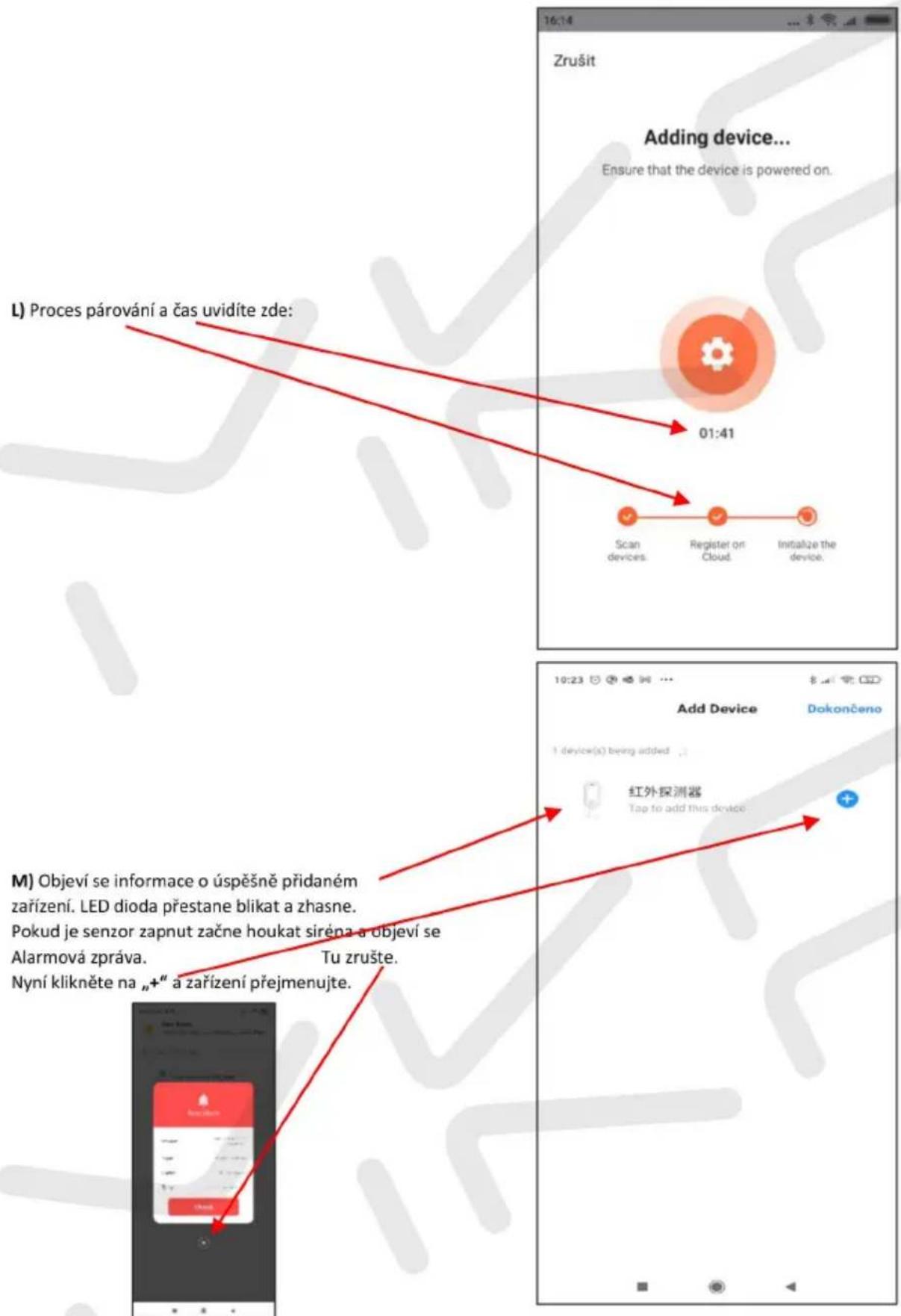16:14 Zrušit Adding device... Ensure that the device is powered on. 01:41 Scan devices. Register on Cloud. Initialize the device. 10:23 Add Device Dokončeno 1 device(s) being added 红外探测器 Tap to add this device M) Objeví se informace o úspěšně přidaném zařízení. LED dioda přestane blikat a zhasne. Pokud je senzor zapnut začne houkat sírena a objeví se Alarmová zpráva. Tu zrušte. Nyní klikněte na „+“ a zařízení přejmenujte.