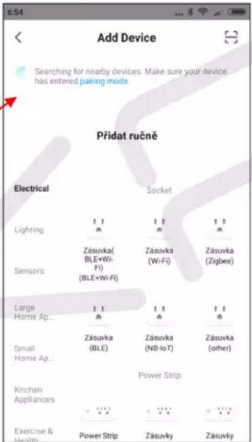 Add Device Searching for nearby devices. Make sure your device has entered pairing mode. Přidat ručně Electrical Socket Lighting 1 1 1 1 Zásuvka( BLE+Wi- F) (BLE+Wi-Fi) Zásuvka (Wi-Fi) Zásuvka (Zigbee) Sensors Large 1 1 1 1 Home Ap... 1 1 1 Small Zásuvka Zásuvka Zásuvka Home Ap... (BLE) (NB-IoT) (other) Kitchen Power Strip Appliances Exercise & Health Power Strip Zásuvky Zásuvky