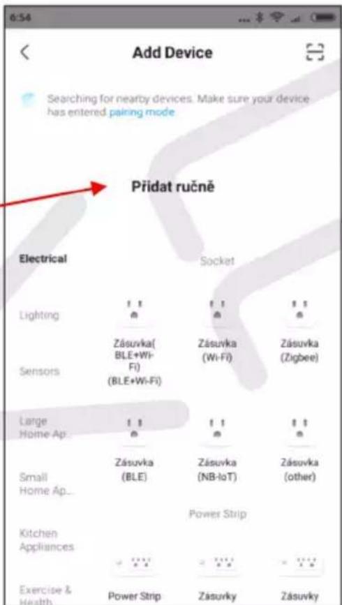 Add Device Searching for nearby devices. Make sure your device has entered pairing mode Přidat ručně Electrical Socket Lighting 1 1 1 1 Zásuvka( BLE+Wi- Fi) (BLE+Wi-Fi) Zásuvka (Wi-Fi) Zásuvka (Zigbee) Sensors Large 1 1 1 1 Home Ap 1 1 1 1 Small Zásuvka (BLE) Zásuvka (NB-IoT) Zásuvka (other) Home Ap... Kitchen Power Strip Appliances Exercise & Health Power Strip Zásuvky Zásuvky