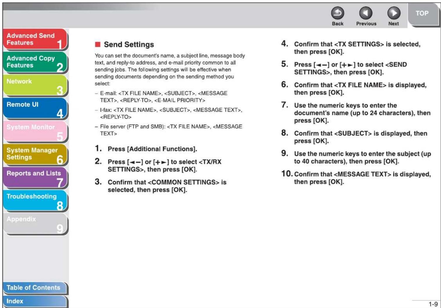 Advanced Send Features Advanced Copy Features Network Remote UI System Monitor System Manager Settings Reports and Lists Troubleshooting Appendix Table of Contents Index Send Settings You can set the document's name, a subject line, message body text, and reply-to address, and e-mail priority common to all sending jobs. The following settings will be effective when sending documents depending on the sending method you select: - E-mail: , , , , - I-fax: , , , - File server (FTP and SMB): , 1. Press [Additional Functions]. 2. Press [◀−] or [++▶] to select , then press [OK]. 3. Confirm that is selected, then press [OK]. 4. Confirm that is selected, then press [OK]. 5. Press [◀−] or [++▶] to select , then press [OK]. 6. Confirm that is displayed, then press [OK]. 7. Use the numeric keys to enter the document's name (up to 24 characters), then press [OK]. 8. Confirm that is displayed, then press [OK]. 9. Use the numeric keys to enter the subject (up to 40 characters), then press [OK]. 10. Confirm that is displayed, then press [OK].