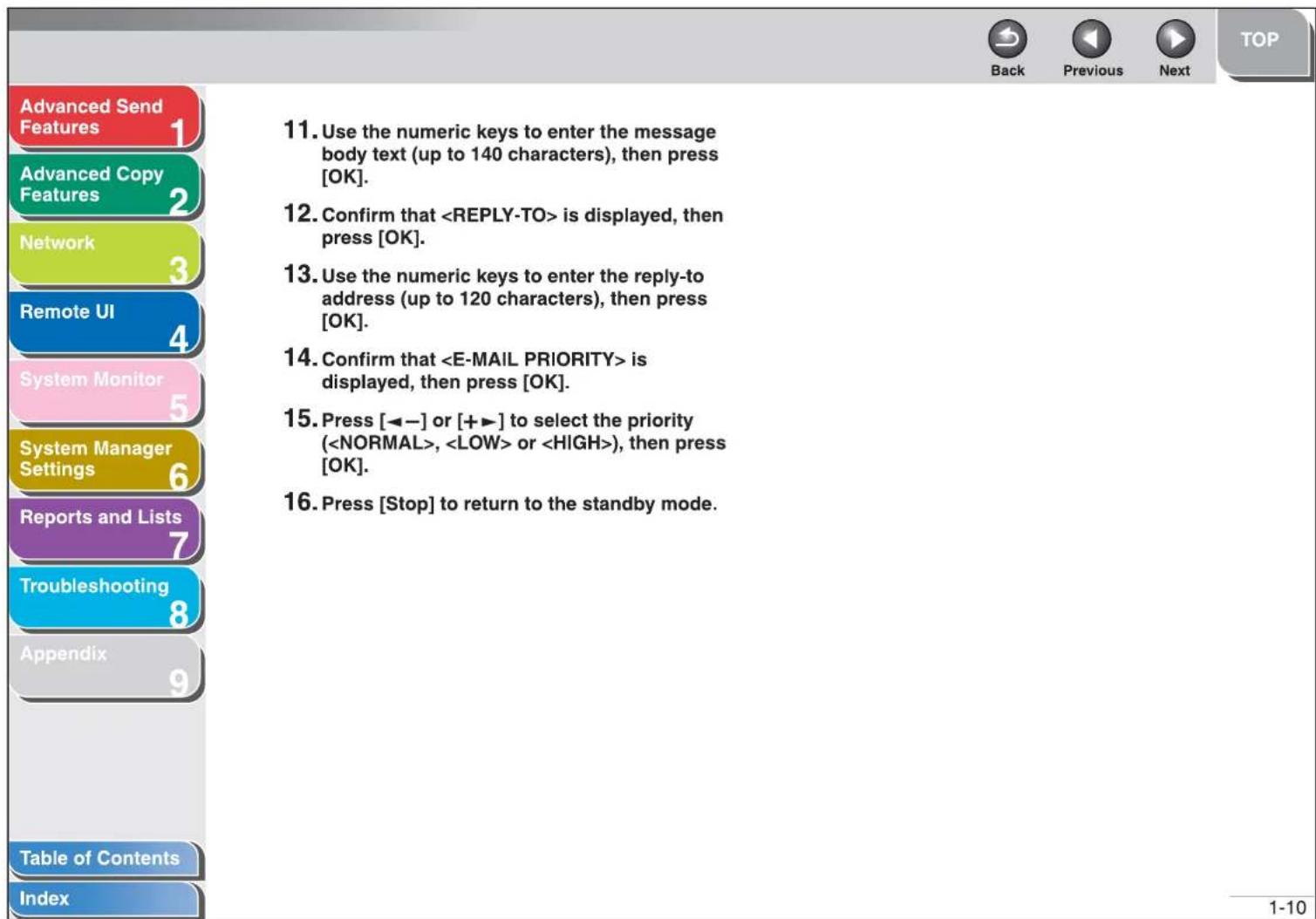 Advanced Send Features Advanced Copy Features Network Remote UI System Monitor System Manager Settings Reports and Lists Troubleshooting Appendix Table of Contents Index 11. Use the numeric keys to enter the message body text (up to 140 characters), then press [OK]. 12. Confirm that is displayed, then press [OK]. 13. Use the numeric keys to enter the reply-to address (up to 120 characters), then press [OK]. 14. Confirm that is displayed, then press [OK]. 15. Press [◀−] or [+▶] to select the priority (, or ), then press [OK]. 16. Press [Stop] to return to the standby mode.