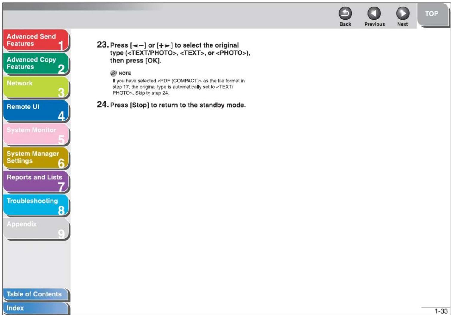 Advanced Send Features 1 Advanced Copy Features 2 Network 3 Remote UI 4 System Monitor 5 System Manager Settings 6 Reports and Lists 7 Troubleshooting 8 Appendix 9 Table of Contents Index 23. Press [◀−] or [+▶] to select the original type (, , or ), then press [OK]. NOTE If you have selected as the file format in step 17, the original type is automatically set to . Skip to step 24. 24. Press [Stop] to return to the standby mode.