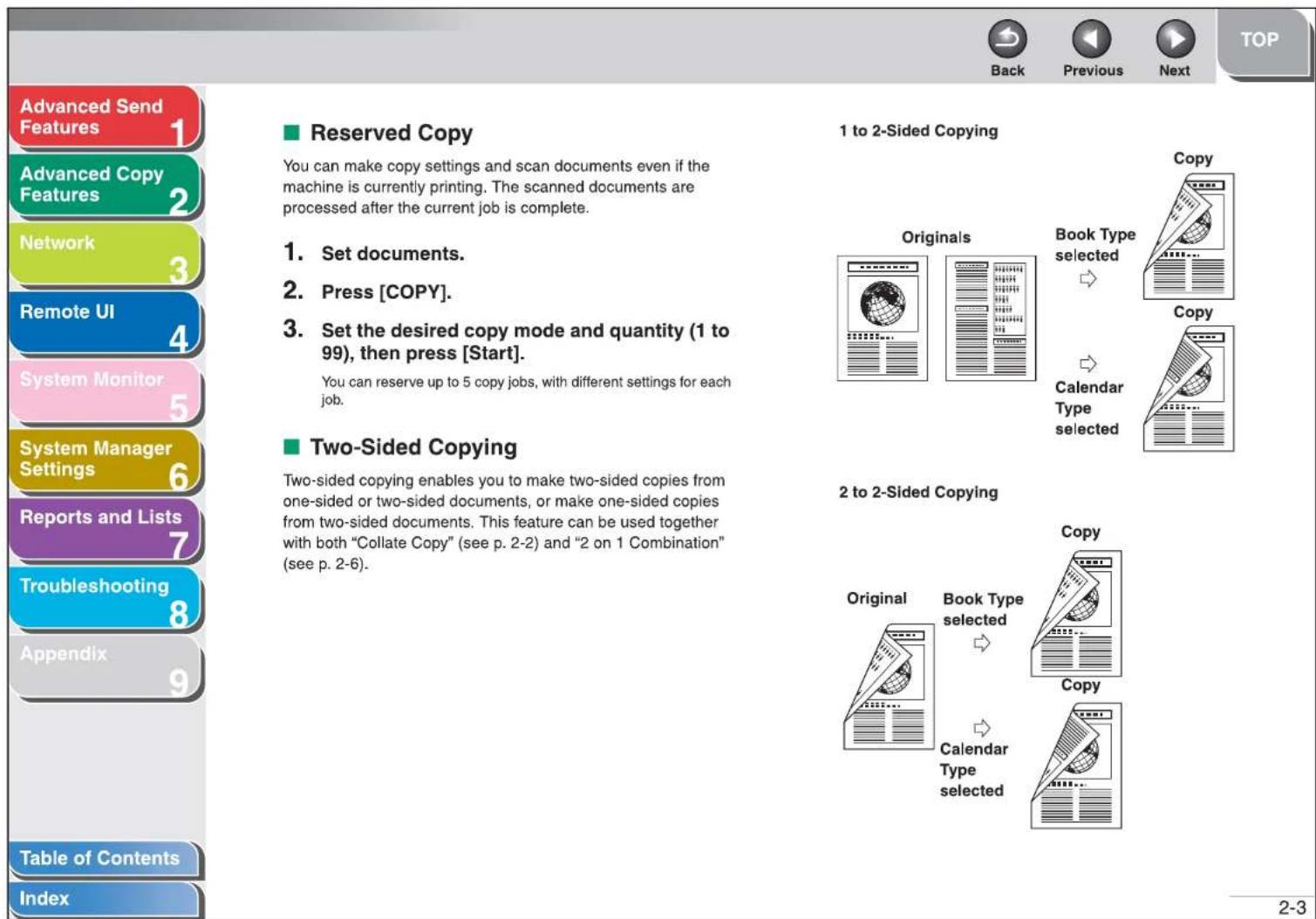 Advanced Send Features 1 Advanced Copy Features 2 Network 3 Remote UI 4 System Monitor 5 System Manager Settings 6 Reports and Lists 7 Troubleshooting 8 Appendix 9 Table of Contents Index Reserved Copy You can make copy settings and scan documents even if the machine is currently printing. The scanned documents are processed after the current job is complete. 1. Set documents. 2. Press [COPY]. 3. Set the desired copy mode and quantity (1 to 99), then press [Start]. You can reserve up to 5 copy jobs, with different settings for each job. Two-Sided Copying Two-sided copying enables you to make two-sided copies from one-sided or two-sided documents, or make one-sided copies from two-sided documents. This feature can be used together with both "Collate Copy" (see p. 2-2) and "2 on 1 Combination" (see p. 2-6). 1 to 2-Sided Copying Original Book Type selected Copy Calendar Type selected 2 to 2-Sided Copying Original Book Type selected Copy Calendar Type selected 2-3