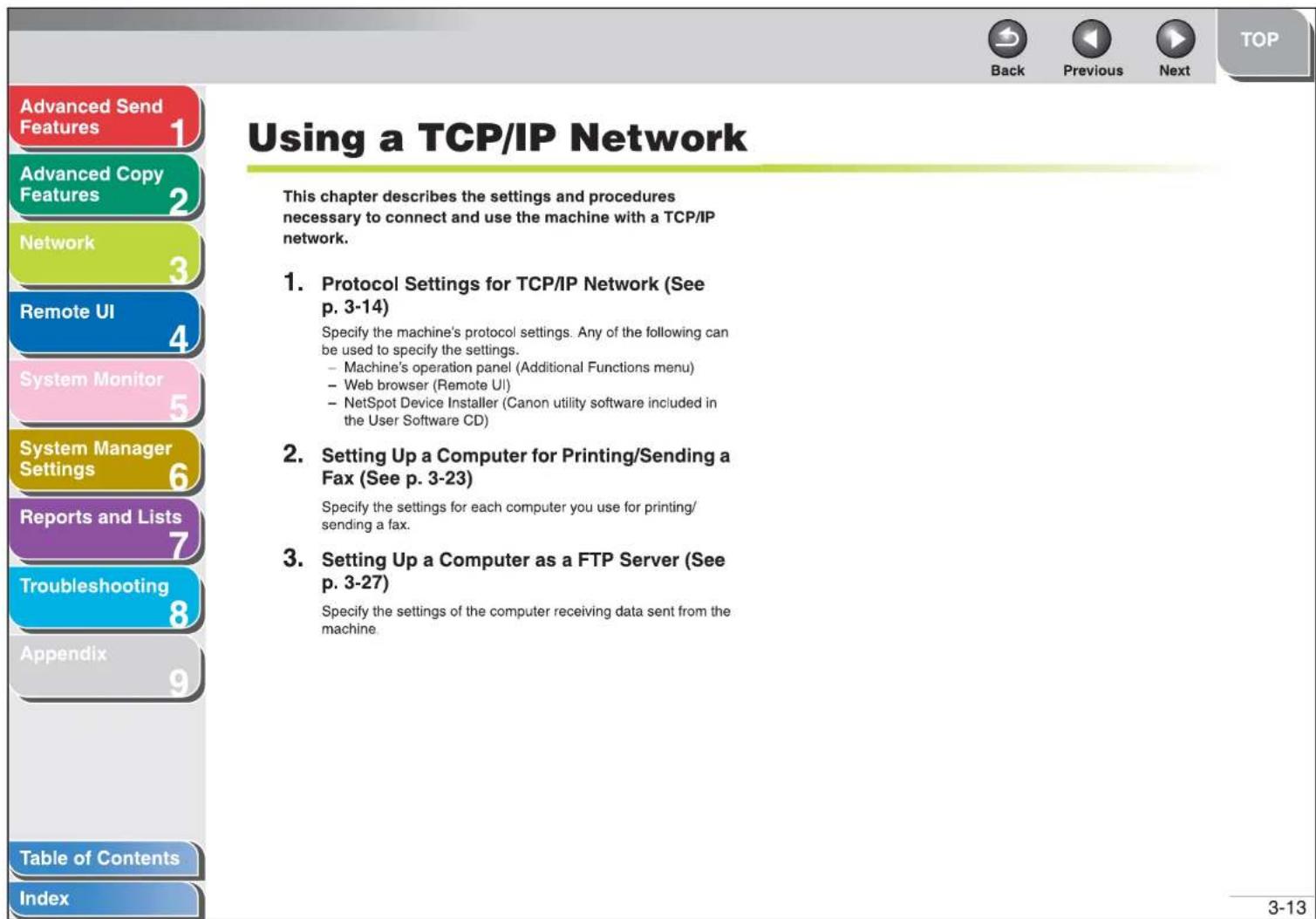 Using a TCP/IP Network This chapter describes the settings and procedures necessary to connect and use the machine with a TCP/IP network. 1. Protocol Settings for TCP/IP Network (See p. 3-14) Specify the machine's protocol settings. Any of the following can be used to specify the settings. - Machine's operation panel (Additional Functions menu) - Web browser (Remote UI) - NetSpot Device Installer (Canon utility software included in the User Software CD) 2. Setting Up a Computer for Printing/Sending a Fax (See p. 3-23) Specify the settings for each computer you use for printing/ sending a fax. 3. Setting Up a Computer as a FTP Server (See p. 3-27) Specify the settings of the computer receiving data sent from the machine
