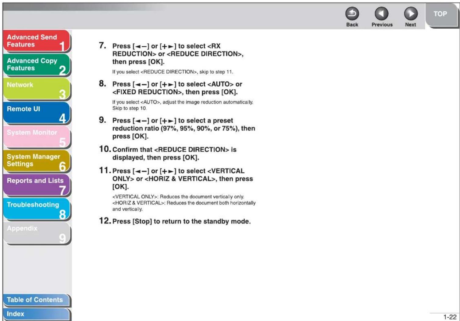 Advanced Send Features Advanced Copy Features Network Remote UI System Monitor System Manager Settings Reports and Lists Troubleshooting Appendix Table of Contents Index 7. Press [◀−] or [+▶] to select or , then press [OK]. If you select , skip to step 11. 8. Press [◀−] or [+▶] to select or , then press [OK]. If you select , adjust the image reduction automatically. Skip to step 10. 9. Press [◀−] or [+▶] to select a preset reduction ratio (97%, 95%, 90%, or 75%), then press [OK]. 10. Confirm that is displayed, then press [OK]. 11. Press [◀−] or [+▶] to select or , then press [OK]. : Reduces the document vertically only. : Reduces the document both horizontally and vertically. 12. Press [Stop] to return to the standby mode. 1-22 Back Previous Next TOP