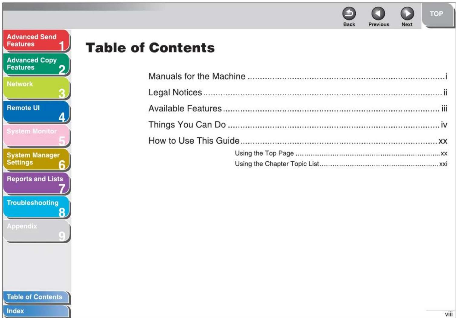 Advanced Send Features 1 Advanced Copy Features 2 Network 3 Remote UI 4 System Monitor 5 System Manager Settings 6 Reports and Lists 7 Troubleshooting 8 Appendix 9 Table of Contents Index Table of Contents Manuals for the Machine ....i Legal Notices....ii Available Features....iii Things You Can Do....iv How to Use This Guide....xx Using the Top Page....xx Using the Chapter Topic List....xxi viii