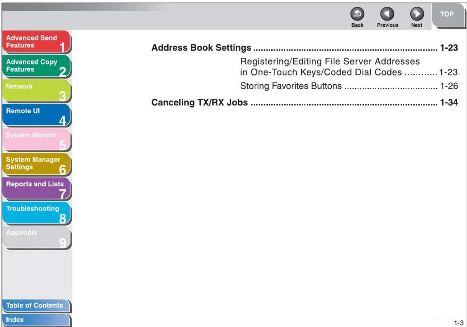 Advanced Send Features 1 Advanced Copy Features 2 Network 3 Remote UI 4 System Monitor 5 System Manager Settings 6 Reports and Lists 7 Troubleshooting 8 Appendix 9 Table of Contents Index Address Book Settings .... 1-23 Registering/Editing File Server Addresses in One-Touch Keys/Coded Dial Codes .... 1-23 Storing Favorites Buttons .... 1-26 Canceling TX/RX Jobs .... 1-34 Back Previous Next TOP 1-3