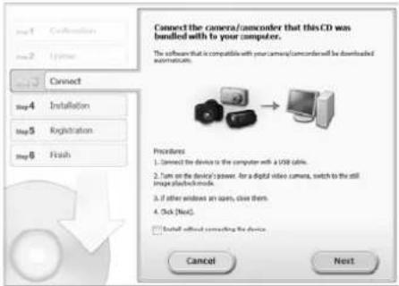 Connect the camera/follower that this CD was bundled with to your computer. The software that is compatible with your camera/follower will be downloaded automatically. Step 4 Step 5 Step 6 Installation Registration Finish Procedures: 1. Connect the device is the computer with a USB cable. 2. Turn on the device's power, for a digital video camera, switch to the still image playback mode. 3. If other encodes an icon, close them. 4. On Next! □ Install without connecting the device Cancel Next