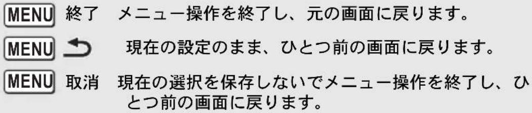 MENU 終了 メニュー操作を終了し、元の画面に戻ります。 MENU → 現在の設定のまま、ひとつ前の画面に戻ります。 MENU 取消 現在の選択を保存しないでメニュー操作を終了し、ひとつ前の画面に戻ります。