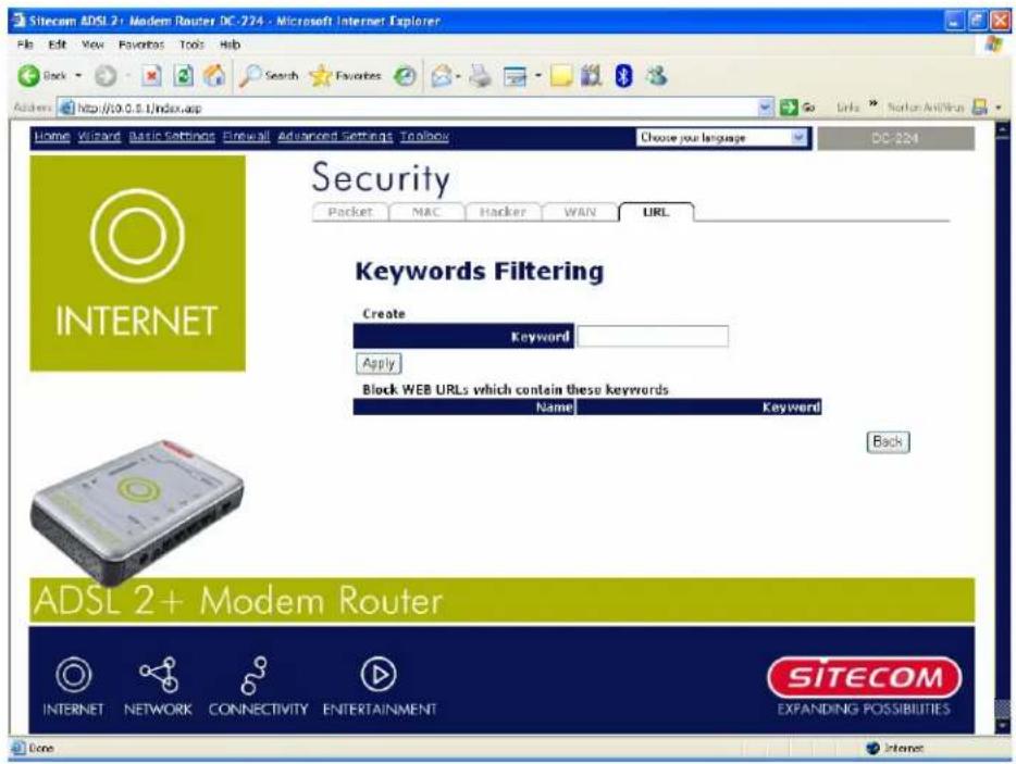 Sitecom ADSL 2+ Modem Router DC-224 - Microsoft Internet Explorer File Edit View Favorites Tools Help Back Search Favorites Address http://10.0.5.1/index.asp Home Wizard Basic Settings Firewall Advanced Settings Toolbox Choose your language DC-224 Security Packet MAC Hacker WAN URL Keywords Filtering Create Keyword Apply Block WEB URLs which contain these keywords Name Keyword Back ADSL 2+ Modem Router INTERNET NETWORK CONNECTIVITY ENTERTAINMENT SITECOM EXPANDING POSSIBILITIES Done Internet
