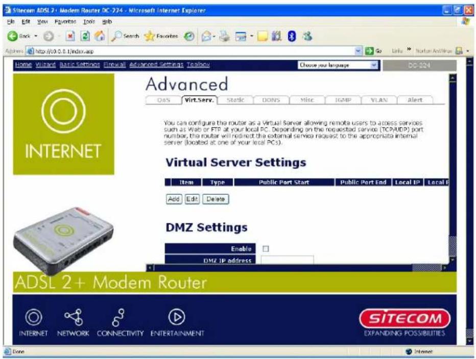 Sitecom ADSL 2+ Modem Router DC-724 - Microsoft Internet Explorer Edit Edit View Favorites Tools Help Back Search Favorites Search Favorites Browse http://10.0.0.1/index.asp Home Wizard Basic Settings E-mail Advanced Settings ToolNow Choose your language DD-324 Advanced OAS Virt.Serv. Static DONS Misc IGMP VLAN Alert You can configure the router as a Virtual Server allowing remote users to access services such as Web or FTP at your local PC. Depending on the requested service (TCP/AUDP) port number, the router will redirect the external service request to the appropriate internal server (located at one of your local PCs). Virtual Server Settings Item Type Public Port Start Public Port End Local IP Local F Add Edit Delete DMZ Settings Enable DMZ IP address ADSL 2+ Modem Router SITECOM INTERNET NETWORK CONNECTIVITY ENTERTAINMENT EXPANDING POSSIBILITIES Core Internet