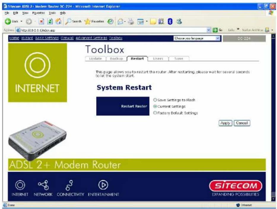 Sitecom ADSL 2+ Modem Router DC-274 - Microsoft Internet Explorer Back Search Favorites Address http://10.0.1/index.asp Home: Visityard Basic Settings Firewall Advanced Settings Toolbox Choose your language DC-224 Toolbox Update Backup Restart Users Save This page allows you to restart the router. After restarting, please wait for several seconds to let the system start. System Restart Restart Router Save Settings to Flash Current Settings Factory Default Settings Apply Cancel ADSL 2+ Modem Router INTERNET NETWORK CONNECTIVITY ENTERTAINMENT SITECOM EXPANDING POSSIBILITIES Done