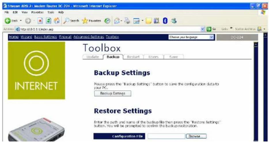 Sitecom ADSL2: Modem Router DC-724 - Microsoft Internet Explorer File Edit View Favorites Tools Help Back Search Favorites Address http://10.0.0.1/index.asp Home Wizard Basic Settings Firewall Advanced Settings Toolbox Choose your language DC-224 Toolbox Update Backup Restart Users Save Backup Settings Please press the "Backup Settings" button to save the configuration data to your PC. Backup Settings Restore Settings Enter the path and name of the backup file then press the "Restore Settings" button. You will be prompted to confirm the backup restoration. Configuration File Browse...