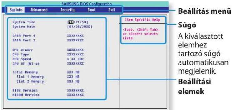 SAMSUNG BIOS Configuration SgsInfo Advanced Security Boot Exit System Time [10:21:53] System Date [07/30/20XX] SATA Port 1 XXXXXXXXX SATA Port 2 XXXXXXXXX CPU Vender XXXXXXXXX CPU Type XXXXXXXXX CPU Speed X.XX GHz CPU UT (UT-x) XXXXXXXXX Total Memory XXX HB Slot 1 Memory XXX HB Slot 2 Memory XXX HB BIOS Version XXXXXXXXX MICOM Version XXXXXXXXX Item Specific Help , , or selects Field. Beállítás menü Súgó A kiválasztott elemhez tartozó súgó automatikusan megjelenik. Beállítási elemek