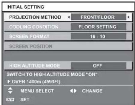 INITIAL SETTING PROJECTION METHOD FRONT/FLOOR COOLING CONDITION FLOOR SETTING SCREEN FORMAT 16 : 10 SCREEN POSITION HIGH ALTITUDE MODE OFF SWITCH TO HIGH ALTITUDE MODE "ON" IF OVER 1400m (4593Ft). MENU SELECT CHANGE ENTER SET