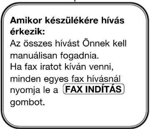 Amikor készülékére hívás érkezik: Az összes hívást Önnek kell manuálisan fogadnia. Ha fax iratot kíván venni, minden egyes fax hívásnál nyomja le a FAX INDÍTÁS gombot.