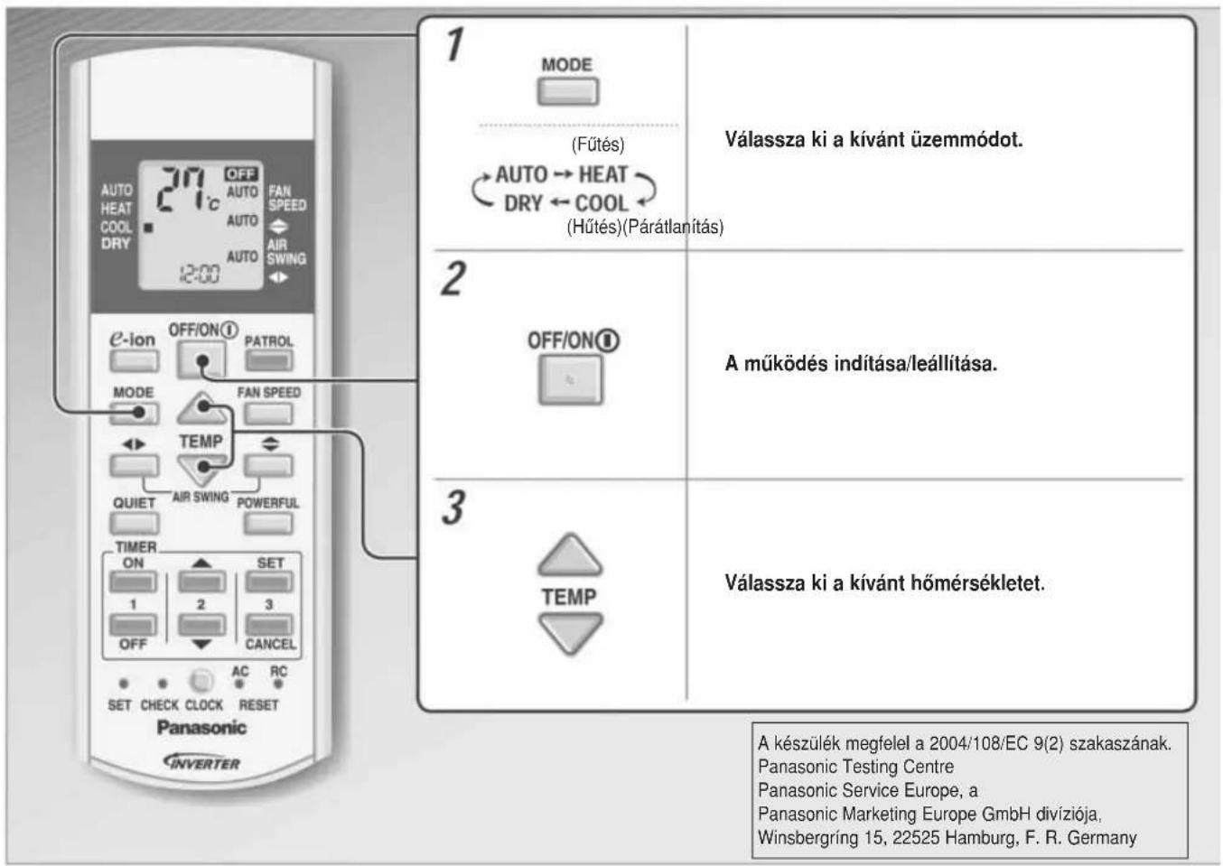1 MODE (Fütés) AUTO → HEAT DRY ← COOL (Hütés)(Párátlanítás) Válassza ki a kívánt üzemmódot. 2 OFF/ON① A működés indítása/leállítása. 3 TEMP Válassza ki a kívánt hőmérsékletet. A készülék megfelel a 2004/108/EC 9(2) szakaszának. Panasonic Testing Centre Panasonic Service Europe, a Panasonic Marketing Europe GmbH divíziója, Winsbergríng 15, 22525 Hamburg, F. R. Germany