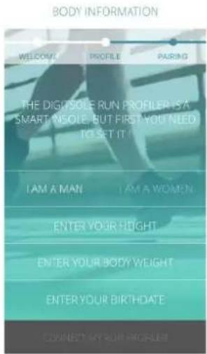 BODY INFORMATION WELCOME PROFILE PARING THE DIGUSOLE RUN PROFILER IS A SMART INSOLE, BUT FIRST YOU NEED TO SET IT IS I AM A MAN I AM A WOMEN ENTER YOUR HEIGHT ENTER YOUR BODY WEIGHT ENTER YOUR BIRTHDATE CONNECT YOUR BIRTHDAY