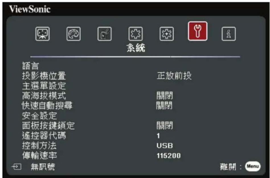 ViewSonic 系統 語言 投影機位置 正放前投 主選單設定 高海拔模式 關閉 快速自動搜尋 關閉 安全設定 面板按鍵鎖定 關閉 遙控器代碼 1 控制方法 USB 傳輸速率 115200 無訊號 離開:Menu