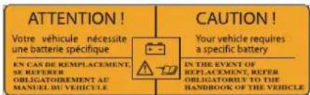ATTENTION! Votre véhicule nécessite une batterie spécifique EN CAS DE REMPLACEMENT, SE REFERER OBLIGATOIREMENT AU MANUEL DU VEHICULE CAUTION! Your vehicle requires a specific battery IN THE EVENT OF REPLACEMENT, REFER OBLIGATORIPLY TO THE HANDBOOK OF THE VEHICLE