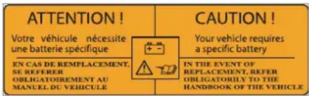 ATTENTION! Votre véhicule nécessite une batterie spécifique EN CAS DE REMPLACEMENT, SE REFERER OBLIGATOIREMENT AU MANUEL DU VEHICULE CAUTION! Your vehicle requires a specific battery IN THE EVENT OF REPLACEMENT, REFER OBLIGATORILY TO THE HANDBOOK OF THE VEHICLE