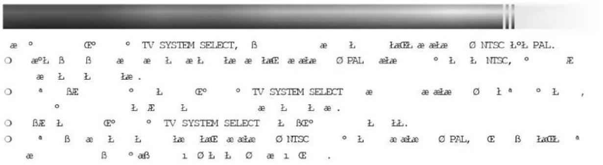 æ ° C° ° TV SYSTEM SELECT, β æ L laE æ ælæ ∅ NTSC L°L PAL. ○ æ°L β β æ æ L æ L læ æ laE æ ælæ ∅ PAL ælæ ° L L NTSC, ° E æ L L læ . ○ * BÆ ° L C° ° TV SYSTEM SELECT æ æ ælæ ∅ l a ° L , ° L E L æ L L æ . ○ BÆ L C° ° TV SYSTEM SELECT L B°° L LL. ○ * β æ L L læ laE æ ælæ ∅ NTSC ° L æ ælæ ∅ PAL, C β laE a æ β ° æß 1 ∅ L L ∅ æ 1 C .