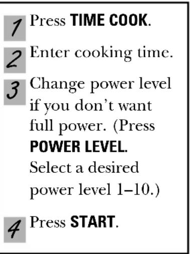 1 Press TIME COOK. 2 Enter cooking time. 3 Change power level if you don't want full power. (Press POWER LEVEL. Select a desired power level 1-10.) 4 Press START.