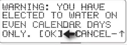 WARNING: YOU HAVE ELECTED TO WATER ON EVEN CALENDAR DAYS ONLY. [OK]←CANCEL-↑