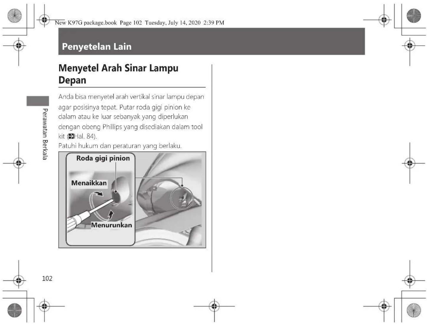 New K97G package.book Page 102 Tuesday, July 14, 2020 2:39 PM Penyetelan Lain Menyetel Arah Sinar Lampu Depan Anda bisa menyetel arah vertikal sinar lampu depan agar posisinya tepat. Putar roda gigi pinion ke dalam atau ke luar sebanyak yang diperlukan dengan obeng Phillips yang disediakan dalam tool kit (Hal. 84). Patuhi hukum dan peraturan yang berlaku. Perawatan Berkala Roda gigi pinion Menaikkan Menurunkan 102