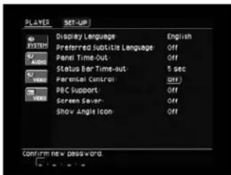 PLAYER SET-UP DISPLAY Language English Preferred Subtitle Language Off Panel Time-Out: Off Status Bar Time-out: 5 sec Parental Control Off PBC Support: Off Screen Save: Off Show Angle Icon Off Confirm new password.