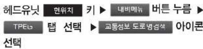 헤드유닛 TPEU 선택 연위치 키 ▶ 내비메뉴 버튼 누름 ▶ 교통정보 도로병검색 아이콘