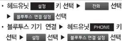 • 헤드유닛 설정 키 선택 ▶ 전화 선택 ▶ 블루투스 면결 설정 선택 • 블루투스 기기 연결 ▶ 헤드유닛 PHONE 키 선택 ▶ 설정 선택 ▶ 블루투스 면결 설정 선택